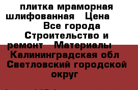 плитка мраморная шлифованная › Цена ­ 200 - Все города Строительство и ремонт » Материалы   . Калининградская обл.,Светловский городской округ 